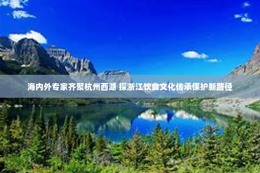 海内外专家齐聚杭州西湖 探浙江饮食文化传承保护新路径
