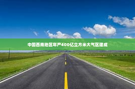 中国西南地区年产400亿立方米大气区建成
