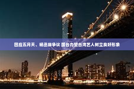 回应五月天、杨丞琳争议 国台办望台湾艺人树立良好形象